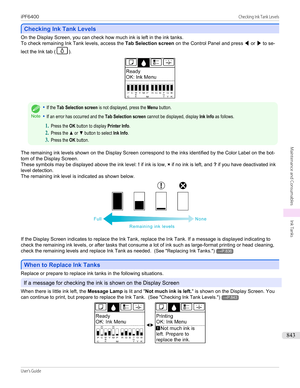 Page 843Checking Ink Tank Levels
Checking Ink Tank Levels
On the Display Screen, you can check how much ink is left in the ink tanks.
To check remaining Ink Tank levels, access the  Tab Selection screen on the Control Panel and press  ◀ or  ▶ to se-
lect the Ink tab (
).
Note
•If the Tab Selection screen is not displayed, press the Menu button.•If an error has occurred and the Tab Selection screen cannot be displayed, display Ink Info as follows.1.Press the OK button to display Printer Info.2.Press the ▲ or ▼...