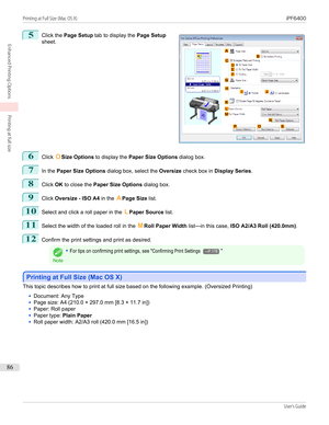 Page 865
 
Click the  Page Setup  tab to display the  Page Setup
sheet.
6
Click  OSize Options  to display the  Paper Size Options  dialog box.
7
In the Paper Size Options  dialog box, select the  Oversize check box in  Display Series .
8
Click OK to close the  Paper Size Options  dialog box.
9
Click Oversize - ISO A4  in the APage Size  list.
10
Select and click a roll paper in the  LPaper Source  list.
11
Select the width of the loaded roll in the  MRoll Paper Width  list—in this case,  ISO A2/A3 Roll...