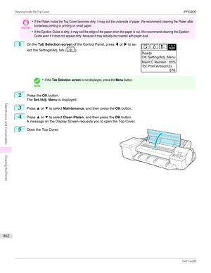 Page 862Important•If the Platen inside the Top Cover becomes dirty, it may soil the underside of paper. We recommend cleaning the Platen afterborderless printing or printing on small paper.•If the Ejection Guide is dirty, it may soil the edge of the paper when the paper is cut. We recommend cleaning the EjectionGuide even if it does not appear dirty, because it may actually be covered with paper dust.1
 
On the  Tab Selection screen  of the Control Panel, press  ◀ or  ▶ to se-
lect the Settings/Adj. tab (
)....