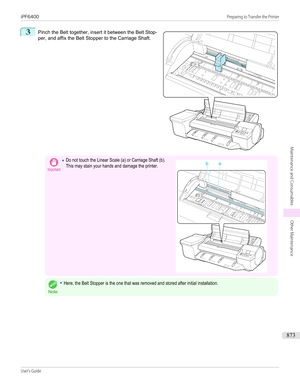 Page 8733
 
Pinch the Belt together, insert it between the Belt Stop-
per, and affix the Belt Stopper to the Carriage Shaft.
Important•Do not touch the Linear Scale (a) or Carriage Shaft (b).This may stain your hands and damage the printer. 
Note
•Here, the Belt Stopper is the one that was removed and stored after initial installation.
 
iPF6400...