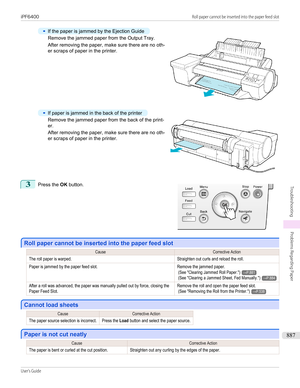 Page 887•
If the paper is jammed by the Ejection Guide
Remove the jammed paper from the Output Tray.
After removing the paper, make sure there are no oth-
er scraps of paper in the printer.
•
If paper is jammed in the back of the printer
Remove the jammed paper from the back of the print-
er.
After removing the paper, make sure there are no oth-
er scraps of paper in the printer.
3
 
Press the  OK button.
Roll paper cannot be inserted into the paper feed slot
Roll paper cannot be inserted into the paper feed...