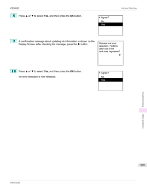 Page 9098
 
Press  ▲ or  ▼ to select  Yes, and then press the  OK button.
9
 
A confirmation message about updating ink information is shown on the
Display Screen. After checking the message, press the  ▶ button.
10
 
Press  ▲ or  ▼ to select  Yes, and then press the  OK button.
Ink level detection is now released.
 
 
 
iPF6400...