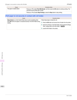 Page 922CauseCorrective ActionThe paper is loaded askew.Press ▲ or ▼ to select Print With Border, and then press the OK button to continue printing. Thedocument will be printed with a border.Press ▲ or ▼ and select Stop Printing or press the Stop button to stop printing.
Roll paper is not securely in contact with roll holder.
Roll paper is not securely in contact with roll holder.
CauseCorrective ActionSkew Check Lv. on the Control Panel menu is set to something otherthan Off and the roll paper is not placed...