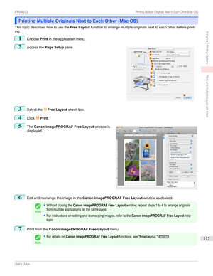 Page 115Printing Multiple Originals Next to Each Other (Mac OS)Printing Multiple Originals Next to Each Other (Mac OS)
Thistopicdescribeshowtousethe Free Layoutfunctiontoarrangemultipleoriginalsnexttoeachotherbeforeprint-
ing.
1
Choose Printintheapplicationmenu.
2

Accessthe Page Setup pane.
3
SelecttheNFree Layout checkbox.
4
ClickMPrint .
5

The Canon imagePROGRAF Free Layout windowis
displayed.
6
Editandrearrangetheimageinthe Canon imagePROGRAF Free Layout...