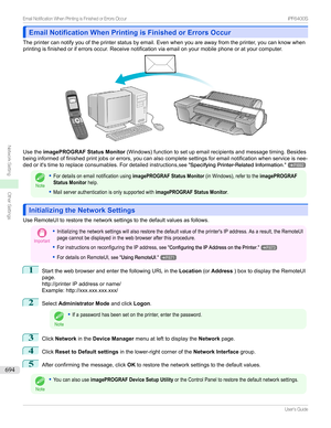 Page 694Email Notification When Printing is Finished or Errors OccurEmail Notification When Printing is Finished or Errors Occur
Theprintercannotifyyouoftheprinterstatusbyemail.Evenwhenyouareawayfromtheprinter,youcanknowwhen
printingisfinishedoriferrorsoccur.Receivenotificationviaemailonyourmobilephoneoratyourcomputer.
Usethe imagePROGRAF Status Monitor (Windows)functiontosetupemailrecipientsandmessagetiming.Besides...