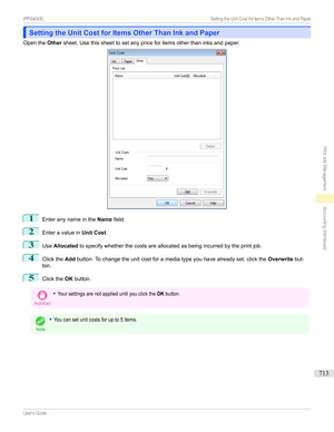 Page 713Setting the Unit Cost for Items Other Than Ink and PaperSetting the Unit Cost for Items Other Than Ink and Paper
Openthe Othersheet.Usethissheettosetanypriceforitemsotherthaninksandpaper.
1
Enteranynameinthe Namefield.
2
Enteravaluein Unit Cost.
3
UseAllocated tospecifywhetherthecostsareallocatedasbeingincurredbytheprintjob.
4
ClicktheAddbutton.Tochangetheunitcostforamediatypeyouhavealreadyset,clickthe Overwritebut-
ton.
5
Clickthe...