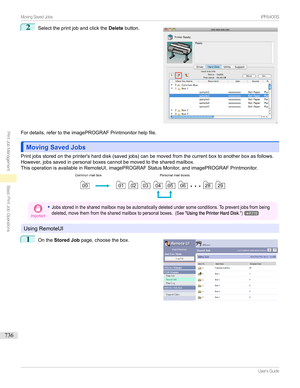 Page 7362
Selecttheprintjobandclickthe Deletebutton.
Fordetails,refertotheimagePROGRAFPrintmonitorhelpfile.
Moving Saved JobsMoving Saved Jobs
Printjobsstoredontheprinter'sharddisk(savedjobs)canbemovedfromthecurrentboxtoanotherboxasfollows.
However,jobssavedinpersonalboxescannotbemovedtothesharedmailbox.
ThisoperationisavailableinRemoteUI,imagePROGRAFStatusMonitor,andimagePROGRAFPrintmonitor.
Important
