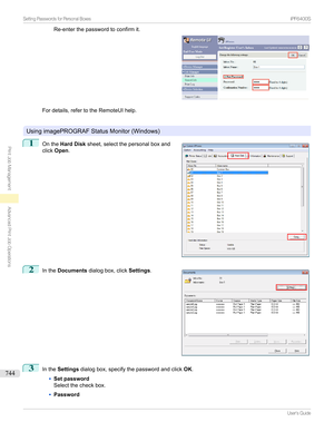 Page 744Re-enterthepasswordtoconfirmit.
Fordetails,refertotheRemoteUIhelp.

UsingimagePROGRAFStatusMonitor(Windows)
1

Onthe Hard Disk sheet,selectthepersonalboxand
click Open .
2

Inthe Documents dialogbox,click Settings.
3
IntheSettings dialogbox,specifythepasswordandclick OK.
