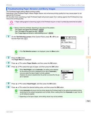 Page 769Troubleshooting Paper Abrasion and Blurry ImagesTroubleshooting Paper Abrasion and Blurry Images
ThePrintheadheightsettingaffectsprintingquality.
SpecifyingalowPrintheadheightmakesimagesclearerandenhancesprintingqualitybutmaycausepapertorub
againstthePrinthead.
Ontheotherhand,specifyingahighPrintheadheightwillpreventpaperfromrubbingagainstthePrintheadbutmay
reducetheprintingquality.
Important
