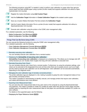 Page 797ThefollowingprocedureusingMCTisneededinordertoperformcolorcalibrationonpaperotherthangenuine
Canonpaperandfeedcertifiedpaperusingaprinter(8-colormodel)thatsupportscalibrationlinkwithoutaSpec-
trophotometerUnitmounted.1
Registerthemediainformationusing Add Custom Paper.
2
AddtheCalibration Target informationinCreate Calibration Target tothecreatedcustompaper.
3
SaveasaCustomMediaInformationFilethatcontainsthe Calibration Target.
4...