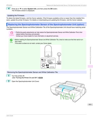 Page 9314
Pressxor ztoselect System Info ,andthenpressthe OKbutton.
Thefirmwareversionisdisplayed.
UpdatingtheFirmware
Toobtainthelatestfirmware,visittheCanonwebsite.Ifthefirmwareavailableonlineisnewerthantheinstalledfirm-
ware,updatetheprinterfirmware.Fordetailsondownloadingandupdatingthefirmware,visittheCanonwebsite.
Replacing the Spectrophotometer Sensor of the Spectrophotometer Unit (option)Replacing the Spectrophotometer Sensor of the Spectrophotometer...