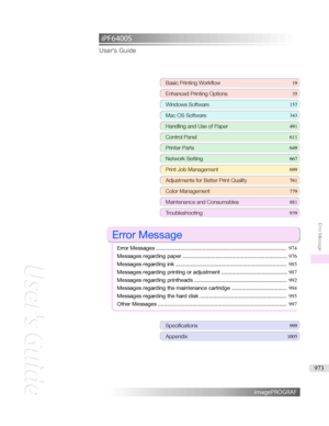 Page 973iPF6400S User'sGuideBasicPrintingWorkflow 19
EnhancedPrintingOptions 35
WindowsSoftware157
MacOSSoftware 343
HandlingandUseofPaper491
ControlPanel611
PrinterParts 649
NetworkSetting667
PrintJobManagement699
AdjustmentsforBetterPrintQuality 761
ColorManagement779
MaintenanceandConsumables 881
Troubleshooting939

ErrorMessage

ErrorMessages ....................................................................................... 974
Messagesregardingpaper...