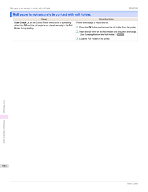 Page 984Roll paper is not securely in contact with roll holder.Roll paper is not securely in contact with roll holder.
CauseCorrectiveActionSkew Check Lv.ontheControlPanelmenuissettosomethingotherthanOffandtherollpaperisnotplacedsecurelyintheRollHolderduringloading.Followthesestepstoreloadtheroll.
1
PresstheOKbuttonandremovetherollholderfromtheprinter.
2...
