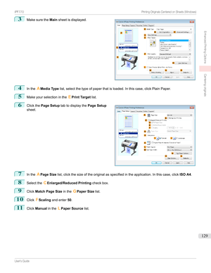 Page 1293
Makesurethe Mainsheetisdisplayed.4
Inthe AMedia Type list,selectthetypeofpaperthatisloaded.Inthiscase,clickPlainPaper.
5
Makeyourselectioninthe EPrint Target list.
6

Clickthe Page Setup tabtodisplaythe Page Setup
sheet.
7
Inthe APage Size list,clickthesizeoftheoriginalasspecifiedintheapplication.Inthiscase,click ISO A4.
8
Selectthe CEnlarged/Reduced Printing checkbox.
9
ClickMatch Page Size intheGPaper Size list.
10
ClickFScaling...