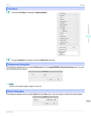 Page 311ColorSyncColorSync
1

Checkthat ColorSyncisselectedin Matching Mode .
2
ToapplyColorSync topreviews,checkthe Soft Proofcheckbox.
Preferences Dialog BoxPreferences Dialog Box
Thisdialogboxappearswhenyouselect PreferencesfromtheimagePROGRAF Advanced Preview menu.Youcan
setthepreferencesforPreview.
