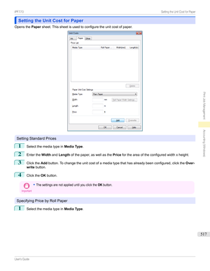 Page 517Setting the Unit Cost for PaperSetting the Unit Cost for Paper
Opensthe Papersheet.Thissheetisusedtoconfiguretheunitcostofpaper.
SettingStandardPrices
1
Selectthemediatypein Media Type.
2
EntertheWidthandLength ofthepaper,aswellasthe Pricefortheareaoftheconfiguredwidthxheight.
3
Clickthe Addbutton.Tochangetheunitcostofamediatypethathasalreadybeenconfigured,clickthe Over-
write button.
4
Clickthe OKbutton.
Important
