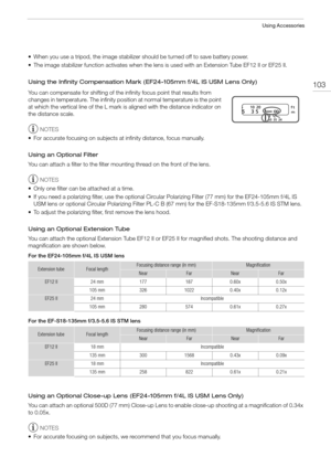 Page 103103
Using Accessories
• When you use a tripod, the image stabilizer should be turned off to save battery power. 
• The image stabilizer function activates when the lens is used with an Extension Tube EF12 II or EF25 II. 
Using the Infinity Compensation Mark (EF24-105mm f/4L IS USM Lens Only)
 
You can compensate for shifting of the infinity focus point that results from 
changes in temperature. The infinity position at normal temperature is the point 
at which the vertical line of the L mark is aligned...