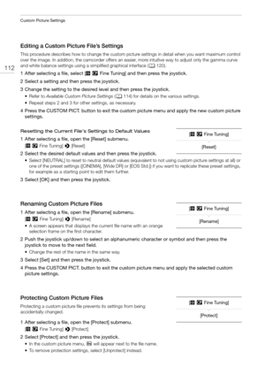 Page 112Custom Picture Settings
112
Editing a Custom Picture File’s Settings
This procedure describes how to change the custom picture settings in detail when you want maximum control 
over the image. In addition, the camcorder offers an easier, more intuitive way to adjust only the gamma curve 
and white balance settings using a simplified graphical interface (A120).
1 After selecting a file, select [/ Fine Tuning] and then press the joystick.
2 Select a setting and then press the joystick.
3 Change the setting...