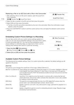 Page 114Custom Picture Settings
114
Replacing a File on an SD Card with a File in the Camcorder
1 After selecting a file on an SD card to replace, open the [Load From 
Cam.] submenu.
[+/Transfer File] > [Load From Cam.]
2 Select the file to transfer to the SD card and then press the joystick.
3 Select [OK] and then press the joystick.
• The file on the SD card will be overwritten by the one in the camcorder. When the confirmation screen 
appears, press the joystick.
4 Press the CUSTOM PICT. button to exit the...