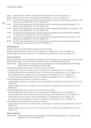 Page 118Custom Picture Settings
118
[Gain]:  Adjusts the color intensity. This setting can be adjusted from -50 to 50. (Default: ±0)
[Phase]: Adjusts the color phase. This setting can be adjusted from -18 to 18. (Default: ±0)
[R-G]:  The R-G matrix changes the tint of the picture along the cyan/green and red/magenta gradations. This 
setting can be adjusted from -50 to 50. (Default: ±0)
[R-B]:  The R-B matrix changes the tint of the picture along the cyan/blue and red/yellow gradations. This 
setting can be...