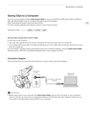 Page 143143
Saving Clips to a Computer
Saving Clips to a Computer
You can use the supplied software Data Import Utility to save your AVCHD and MP4 clips. Refer to PIXELA's 
Web site below (English only) for the latest information about the software.
http://www.pixela.co.jp/oem/canon/e/index_biz.html 
For other inquires regarding the software, consult a Canon Service Center.
Saving Clips Using Data Import Utility:
• Save clips to the computer.
• Join relay clips (A 43) that were saved on separate SD cards and...
