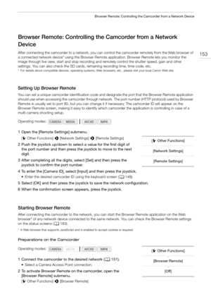 Page 153153
Browser Remote: Controlling the Camcorder from a Network Device
Browser Remote: Controlling the Camcorder from a Network 
Device
After connecting the camcorder to a network, you can control the camcorder remotely from the Web browser of 
a connected network device* using the Browser Remote application. Browser Remote lets you monitor the 
image through live view, start and stop recording and remotely control the shutter speed, gain and other 
settings. You can also check the SD cards, remaining...