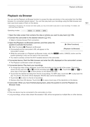 Page 161161
Playback via Browser
Playback via Browser
You can use the Playback via Browser function to access the clips and photos in the camcorder from the Web 
browser of a connected network device*. You can then play back your recordings using the Web browser and 
even save local copies of them on the device.
* Depending on the device, OS, browser and video quality, you may not be able to play back or save recordings. For details, visit 
your local Canon Web site.
1 Open the index screen that contains the...