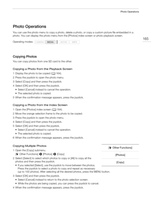 Page 165165
Photo Operations
Photo Operations
You can use the photo menu to copy a photo, delete a photo, or copy a custom picture file embedded in a 
photo. You can display the photo menu from the [Photos] index screen or photo playback screen.
Copying Photos
You can copy photos from one SD card to the other.
Copying a Photo from the Playback Screen
1 Display the photo to be copied (A164).
2 Press the joystick to open the photo menu.
3 Select [Copy] and then press the joystick.
4 Select [OK] and then press the...