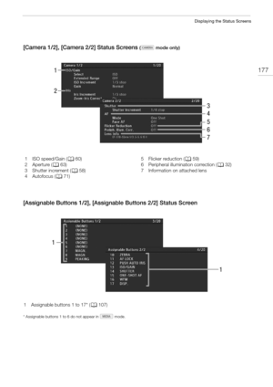 Page 177177
Displaying the Status Screens
[Camera 1/2], [Camera 2/2] Status Screens ( mode only)
[Assignable Buttons 1/2], [Assignable Buttons 2/2] Status Screen
* Assignable buttons 1 to 6 do not appear in   mode.
2
1
5
6
7 3
4
1 ISO speed/Gain (A60)
2Aperture (A63)
3 Shutter increment (A58)
4 Autofocus (A71)5 Flicker reduction (A59)
6 Peripheral illumination correction (A32)
7 Information on attached lens
1
1
1 Assignable buttons 1 to 17* (A107) 