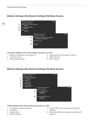 Page 182Displaying the Status Screens
182
[Network Settings 2/9], [Network Settings 3/9] Status Screens
Connection settings of the current network connection (A145)
[Network Settings 4/9], [Network Settings 5/9] Status Screens
TCP/IP settings of the current network connection (A150)
1
2
3
4
5
6
1 Network configuration name (A151)
2Connection type
3 SSID (network name)4 Authentication and encryption method
5WEP index key
6 Wi-Fi channel
1
2
3
4
5
6
1 IP address assignment method
2 IP address
3 Subnet mask
4...