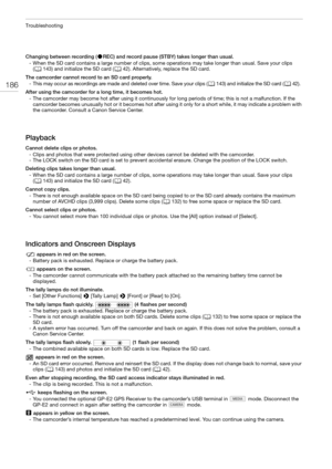 Page 186Troubleshooting
186
Changing between recording (ÜREC) and record pause (STBY) takes longer than usual.
- When the SD card contains a large number of clips, some operations may take longer than usual. Save your clips 
(A143) and initialize the SD card (A42). Alternatively, replace the SD card.
The camcorder cannot record to an SD card properly.
- This may occur as recordings are made and deleted over time. Save your clips (A143) and initialize the SD card (A42).
After using the camcorder for a long time,...