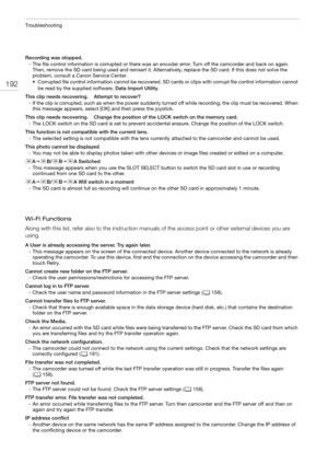 Page 192Troubleshooting
192
Wi-Fi Functions
Along with this list, refer also to the instruction manuals of the access point or other external devices you are 
using.
Recording was stopped.
- The file control information is corrupted or there was an encoder error. Turn off the camcorder and back on again. 
Then, remove the SD card being used and reinsert it. Alternatively, replace the SD card. If this does not solve the 
problem, consult a Canon Service Center.
• Corrupted file control information cannot be...