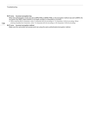 Page 194Troubleshooting
194
Wi-Fi error.    Incorrect encryption key.
- When the authentication mode was set to [WPA-PSK] or [WPA2-PSK], or the encryption method was set to [WEP], the 
encryption key (WEP index) entered or its length (number of characters) is incorrect. 
• When entering ASCII characters, enter 5 characters (64-bit encoding) or 13 characters (128-bit encoding). When 
entering hexadecimal characters, enter 10 characters (64-bit encoding) or 26 characters (128-bit encoding).
Wi-Fi error....