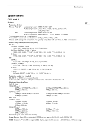 Page 201201
Specifications
Specifications
C100 Mark II
System
• Recording System
Movies: AVCHD
1Video compression:  MPEG-4 AVC/H.264
Audio compression:  Linear PCM, 16 bits, 48 kHz, 2 channels2;
Dolby Digital 2ch
MP4 Video compression:  MPEG-4 AVC/H.264
Audio compression:  MPEG-4 AAC-L, 16 bits, 48 kHz, 2 channels
1Compatible with AVCHD ver. 2.0 specifications.2Linear PCM is available only when the bit rate is 28 Mbps LPCM or 24 Mbps LPCM.
Photos: DCF (Design rule for Camera File system), compatible with Exif...