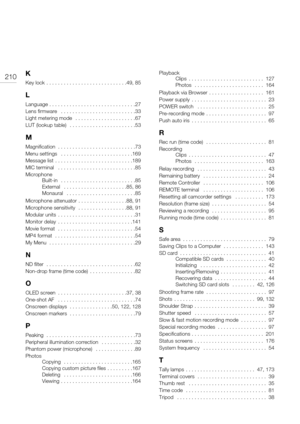 Page 210210K
Key lock  . . . . . . . . . . . . . . . . . . . . . . . . . . . .49, 85
L
Language . . . . . . . . . . . . . . . . . . . . . . . . . . . . . .27
Lens firmware   . . . . . . . . . . . . . . . . . . . . . . . . . .33
Light metering mode   . . . . . . . . . . . . . . . . . . . . .67
LUT (lookup table)   . . . . . . . . . . . . . . . . . . . . . . .53
M
Magnification  . . . . . . . . . . . . . . . . . . . . . . . . . . .73
Menu settings   . . . . . . . . . . . . . . . . . . . . . . . . .169
Message list...