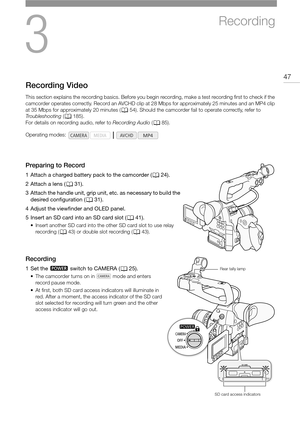 Page 473
47
Recording
Recording Video
This section explains the recording basics. Before you begin recording, make a test recording first to check if the 
camcorder operates correctly. Record an AVCHD clip at 28 Mbps for approximately 25 minutes and an MP4 clip 
at 35 Mbps for approximately 20 minutes (A54). Should the camcorder fail to operate correctly, refer to 
Tr o u b l e s h o o t i n g (A185).
For details on recording audio, refer to Recording Audio (A85).
Preparing to Record
1 Attach a charged battery...