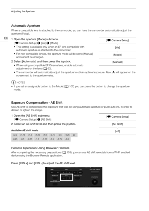 Page 66Adjusting the Aperture
66
Automatic Aperture
When a compatible lens is attached to the camcorder, you can have the camcorder automatically adjust the 
aperture (f/stop).
1 Open the aperture [Mode] submenu.
[~Camera Setup] > [Iris] > [Mode]
• This setting is available only when an EF lens compatible with 
automatic aperture is attached to the camcorder.
• For non-compatible lenses, the aperture mode will be set to [Manual] 
and cannot be changed.
2 Select [Automatic] and then press the joystick.
• When...