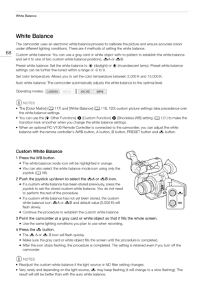 Page 68White Balance
68
White Balance
The camcorder uses an electronic white balance process to calibrate the picture and ensure accurate colors 
under different lighting conditions. There are 4 methods of setting the white balance.
Custom white balance: You can use a gray card or white object with no pattern to establish the white balance 
and set it to one of two custom white balance positions, ÅA or ÅB.
Preset white balance: Set the white balance to ¼ (daylight) or   (incandescent lamp). Preset white balance...