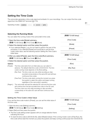 Page 8181
Setting the Time Code
Setting the Time Code
The camcorder generates a time code signal and embeds it in your recordings. You can output the time code 
signal from the HDMI OUT terminal (A170).
Selecting the Running Mode
You can select the running mode of the camcorder’s time code.
1 Open the time code [Mode] submenu.
[¤TC/UB Setup] > [Time Code] > [Mode]
2 Select the desired option and then press the joystick.
• If you selected [Regen.], you do not need to perform the rest of this 
procedure. If you...