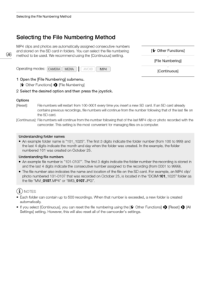 Page 96Selecting the File Numbering Method
96
Selecting the File Numbering Method
MP4 clips and photos are automatically assigned consecutive numbers 
and stored on the SD card in folders. You can select the file numbering 
method to be used. We recommend using the [Continuous] setting.
1 Open the [File Numbering] submenu.
[wOther Functions] > [File Numbering]
2 Select the desired option and then press the joystick.
Options
NOTES
• Each folder can contain up to 500 recordings. When that number is exceeded, a...