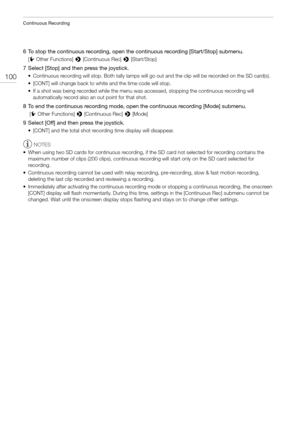 Page 100Continuous Recording
100
6 To stop the continuous recording, open the continuous recording [Start/Stop] submenu.
[wOther Functions] > [Continuous Rec] > [Start/Stop]
7 Select [Stop] and then press the joystick.
• Continuous recording will stop. Both tally lamps will go out and the clip will be recorded on the SD card(s).
• [CONT] will change back to white and the time code will stop.
• If a shot was being recorded while the menu was accessed, stopping the continuous recording will 
automatically record...