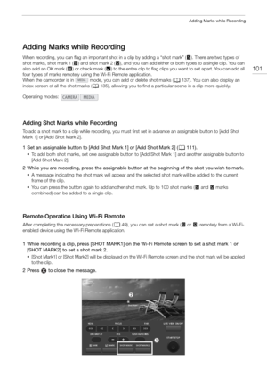 Page 101101
Adding Marks while Recording
Adding Marks while Recording
When recording, you can flag an important shot in a clip by adding a “shot mark” (!). There are two types of 
shot marks, shot mark 1 ( ) and shot mark 2 (# ), and you can add either or both types to a single clip. You can 
also add an OK mark ( $) or check mark ( %) to the entire clip to flag clips yo u want to set apart. You can add all 
four types of marks remotely using the Wi-Fi Remote application.
When the camcorder is in   mode, yo u...