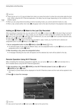 Page 102Adding Marks while Recording
102
NOTES
• There may be up to a 0.5 second delay from when you  press the button to when the camcorder adds the shot 
mark. When using the Wi-Fi Remote application, the delay may be longer depending on the conditions of the 
wireless signal.
• When you are using interval recording or frame recording mode, you cannot add shot marks to a clip.
• When a clip contains either shot mark,  ! will appear next to the clip’s t humbnail in the playback index screen.
Adding an $ Mark or...