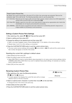 Page 115115
Custom Picture Settings
Editing a Custom Picture File’s Settings
1 After selecting a file, select [,/ Edit File] and then press SET.
2 Select a setting and then press SET.
3 Change the setting to the desired level and then press SET.
• Refer to the table Available Custom Picture Settings ( A 117) for details on the various settings.
• Repeat steps 2 and 3 for other settings, as necessary.
4 Press the CUSTOM PICTURE button to exit the custom picture menu.
• The new custom picture settings will be...