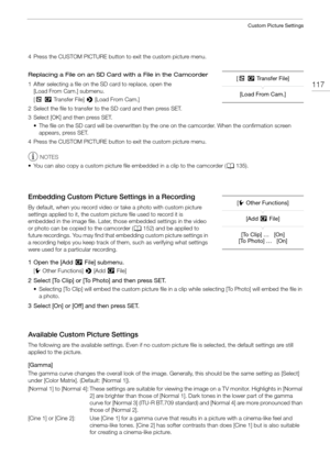 Page 117117
Custom Picture Settings
4 Press the CUSTOM PICTURE button to exit the custom picture menu.
Replacing a File on an SD Card with a File in the Camcorder
1 After selecting a file on the SD card to replace, open the [Load From Cam.] submenu.
[+/ Transfer File]  > [Load From Cam.]
2 Select the file to transfer to the SD card and then press SET.
3 Select [OK] and then press SET. • The file on the SD card will be overwritten by the one on the camcorder. When the confirmation screen appears, press SET.
4...