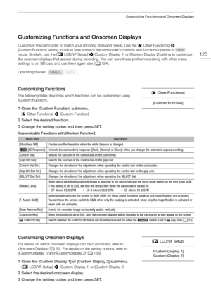 Page 123123
Customizing Functions and Onscreen Displays
Customizing Functions and Onscreen Displays
Customize the camcorder to match your shooting style and needs. Use the [wOther Functions]  > 
[Custom Function] setting to adjust how some of the camcorder’s controls and functions operate in   
mode. Similarly, use the [ £LCD/VF Setup] > [Custom Display 1] or [Custom Display 2] setting to customize 
the onscreen displays that  appear during recording. You can save  these preferences along with other menu...