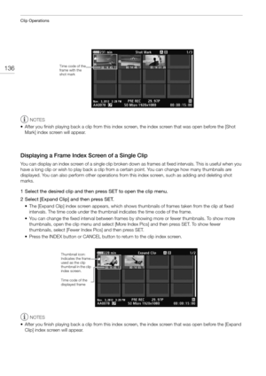 Page 136Clip Operations
136
NOTES
• After you finish playing back a clip from this index  screen, the index screen that was open before the [Shot 
Mark] index screen will appear.
Displaying a Frame Index Screen of a Single Clip
You can display an index screen of a single clip broken down  as frames at fixed intervals. This is useful when you 
have a long clip or wish to play back a clip from  a certain point. You can change how many thumbnails are 
displayed. You can also perform other operations from  this...