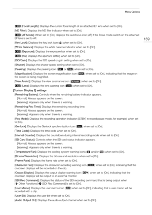 Page 159159
Menu Options
# [Focal Length]:  Displays the current focal length of an attached EF lens when set to [On].
[ND Filter]:  Displays the ND filter in dicator when set to [On].
#  [AF Mode]:  When set to [On], displays the autofocus icon  (AF) if the focus mode switch on the attached 
EF lens is set to AF.
[Key Lock]:  Displays the key lock icon ( C) when set to [On].
[White Balance]: Displays the white balance indicator when set to [On].
#  [Exposure]: Displays the exposure bar when set to [On].
#...