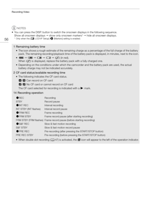 Page 56Recording Video
56
NOTES
• You can press the DISP. button to switch th e onscreen displays in the following sequence.
Show all onscreen displays   show only onscreen markers*   hide all onscreen displays.
*Only when the [ £ LCD/VF Setup] > [Markers] setting is enabled. 
1 Remaining battery time
• The icon shows a rough estimate of the remaining char ge as a percentage of the full charge of the battery 
pack. The remaining recording/playback  time of the battery pack is displayed, in minutes, next to...