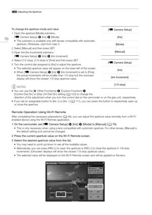 Page 70# Adjusting the Aperture
70
To change the aperture mode and value
1 Open the aperture [Mode] submenu.
[~  Camera Setup]  > [Iris] >  [Mode]
• This submenu is available only with  lenses compatible with automatic 
aperture. Otherwise, start from step 3.
2 Select [Manual] and then press SET.
3 Open the [Iris Increment] submenu. [~  Camera Setup]  > [Iris]  > [Iris Increment]
4 Select [1/2 stop], [1/3 stop] or [Fine] and then press SET.
5 Turn the control dial assigned to [Iris] to adjust the aperture. •...